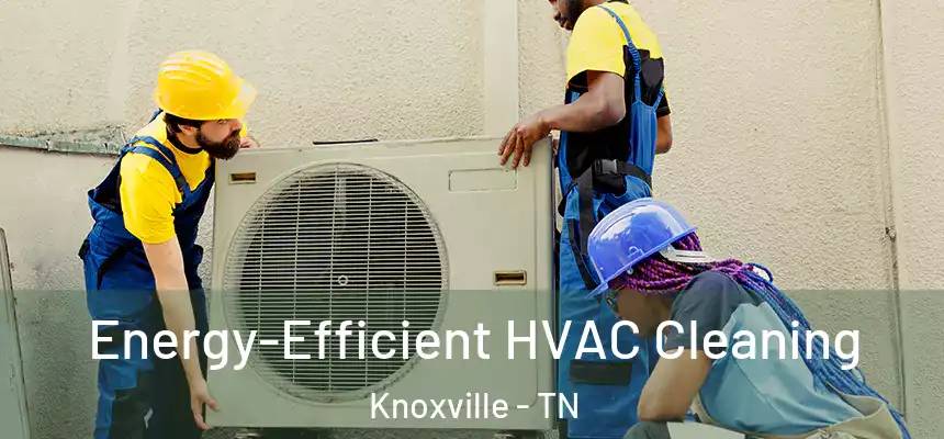 Energy-Efficient HVAC Cleaning Knoxville - TN