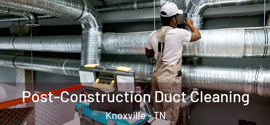 Post-Construction Duct Cleaning Knoxville - TN